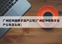 广州区块链数字资产公司[广州区块链数字资产公司怎么样]