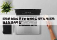 区块链金融交易平台有哪些公司可以用[区块链金融服务平台]