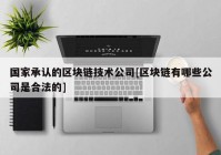 国家承认的区块链技术公司[区块链有哪些公司是合法的]