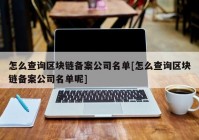 怎么查询区块链备案公司名单[怎么查询区块链备案公司名单呢]