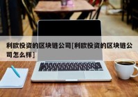 利欧投资的区块链公司[利欧投资的区块链公司怎么样]