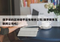 俄罗斯的区块链平台有哪些公司[俄罗斯有互联网公司吗]