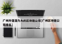 广州升值潜力大的区块链公司[广州区块链公司排名]