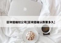 区块链确权公司[区块链确认数要多久]