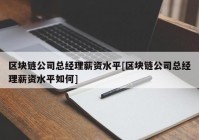 区块链公司总经理薪资水平[区块链公司总经理薪资水平如何]