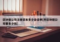 区块链公司注册资本多少合适啊[开区块链公司要多少钱]