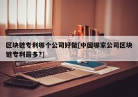 区块链专利哪个公司好做[中国哪家公司区块链专利最多?]