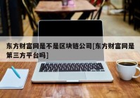 东方财富网是不是区块链公司[东方财富网是第三方平台吗]