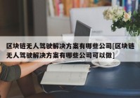 区块链无人驾驶解决方案有哪些公司[区块链无人驾驶解决方案有哪些公司可以做]