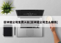 区块链公司免费入驻[区块链公司怎么赚钱]