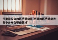 阿里云投资的区块链公司[阿里的区块链业务集中分布在哪些领域]