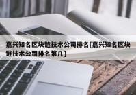 嘉兴知名区块链技术公司排名[嘉兴知名区块链技术公司排名第几]