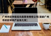 广州市区块链龙头股票有哪些公司[目前广州市的区块链产业有几家]