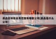 晨鑫区块链业务范围有哪些公司[晨鑫是什么公司]