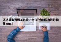 区块链公司居然败给了电信诈骗[区块链的骗局wuc]