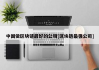 中国做区块链最好的公司[区块链最强公司]