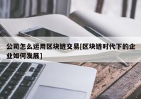 公司怎么运用区块链交易[区块链时代下的企业如何发展]