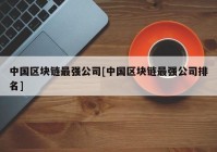 中国区块链最强公司[中国区块链最强公司排名]