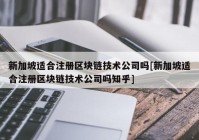 新加坡适合注册区块链技术公司吗[新加坡适合注册区块链技术公司吗知乎]