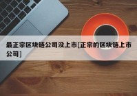 最正宗区块链公司没上市[正宗的区块链上市公司]