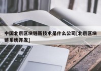 中国北京区块链新技术是什么公司[北京区块链系统开发]