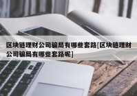 区块链理财公司骗局有哪些套路[区块链理财公司骗局有哪些套路呢]