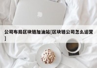 公司布局区块链加油站[区块链公司怎么运营]