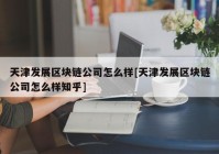 天津发展区块链公司怎么样[天津发展区块链公司怎么样知乎]