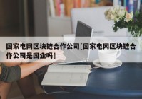 国家电网区块链合作公司[国家电网区块链合作公司是国企吗]