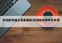 杭州区块链公司靠谱吗[杭州区块链软件开发]