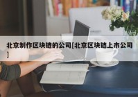 北京制作区块链的公司[北京区块链上市公司]