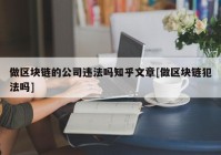 做区块链的公司违法吗知乎文章[做区块链犯法吗]