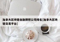 加拿大区块链金融牌照公司排名[加拿大区块链交易平台]