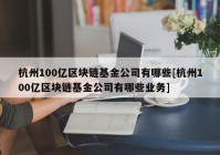 杭州100亿区块链基金公司有哪些[杭州100亿区块链基金公司有哪些业务]